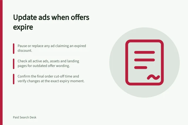 Update ads when offers expire: Pause or replace any ad claiming an expired discount.; Check all active ads, assets and landing pages for outdated offer wording.; Confirm the final order cut-off time and verify changes at the exact expiry moment. Adjusting ad messages when an offer expires