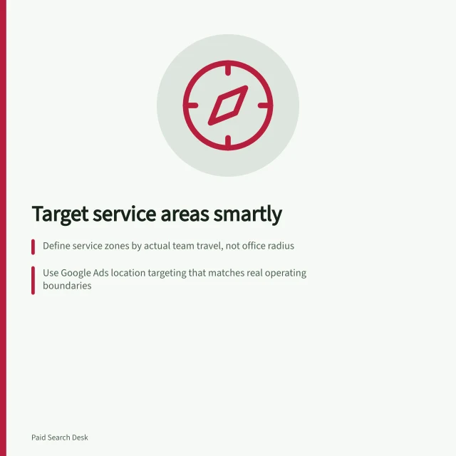 Target service areas smartly: Define service zones by actual team travel, not office radius; Use Google Ads location targeting that matches real operating boundaries; Exclude unserved suburbs even if included in broader regional targets. Choosing service areas without buying irrelevant regional traffic