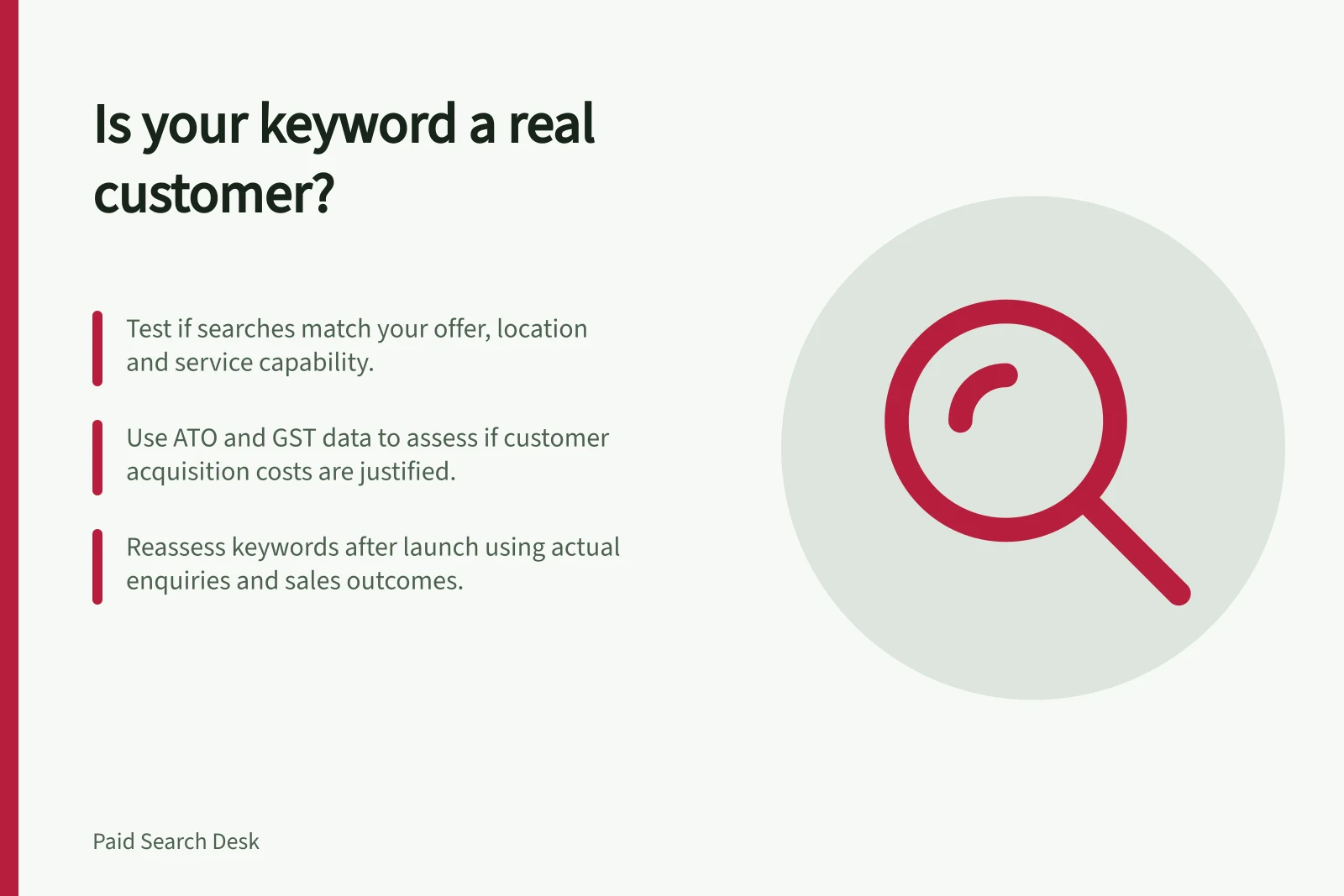 Is your keyword a real customer?: Test if searches match your offer, location and service capability.; Use ATO and GST data to assess if customer acquisition costs are justified.; Reassess keywords after launch using actual enquiries and sales outcomes.