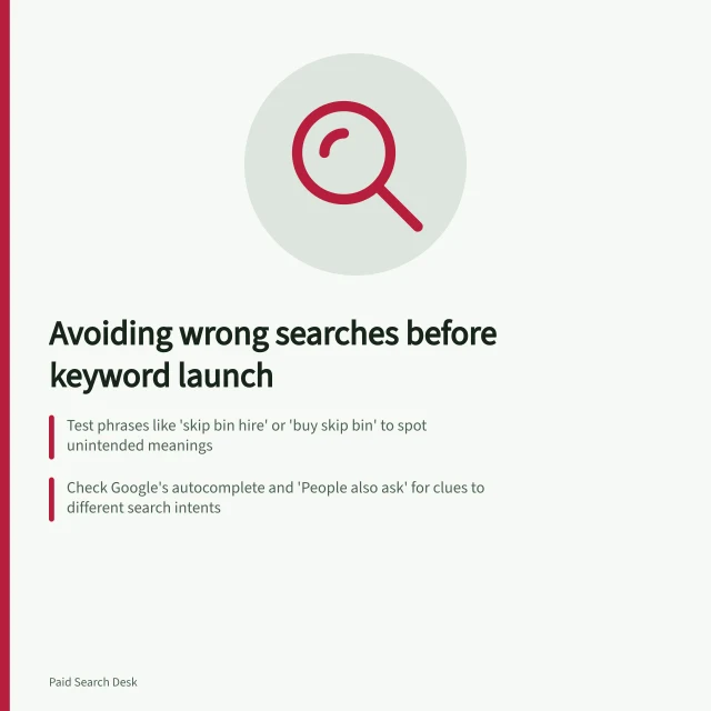 Avoiding wrong searches before keyword launch: Test phrases like 'skip bin hire' or 'buy skip bin' to spot unintended meanings; Check Google's autocomplete and 'People also ask' for clues to different search intents; Record each meaning in a pre-launch plan with fit judgement, evidence and status. Finding irrelevant meanings before a keyword goes live