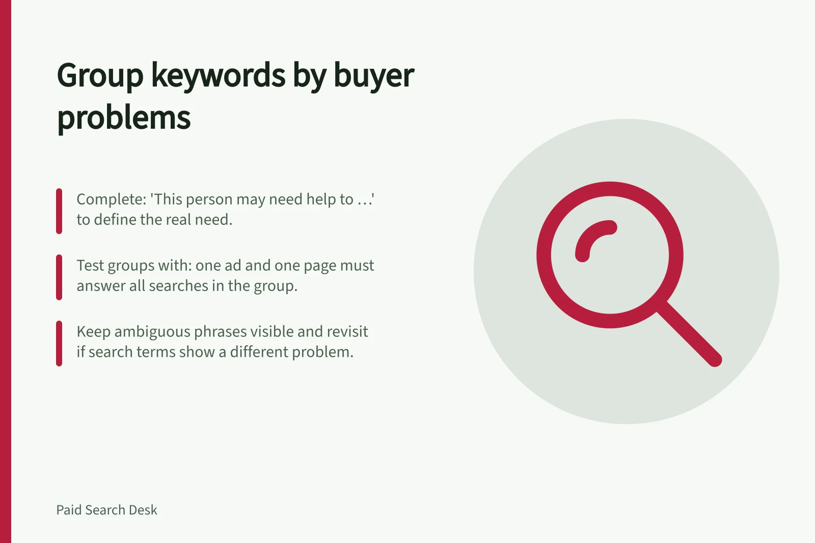 Group keywords by buyer problems: Complete: 'This person may need help to …' to define the real need.; Test groups with: one ad and one page must answer all searches in the group.; Keep ambiguous phrases visible and revisit if search terms show a different problem.
