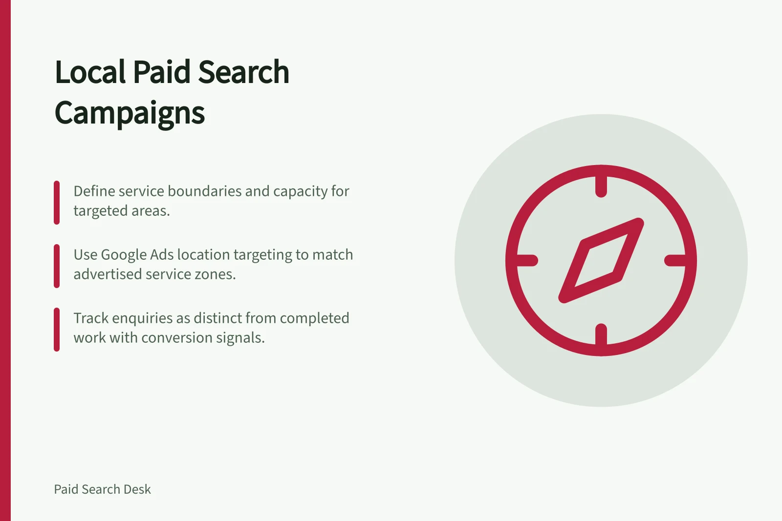 Local Paid Search Campaigns: Define service boundaries and capacity for targeted areas.; Use Google Ads location targeting to match advertised service zones.; Track enquiries as distinct from completed work with conversion signals.