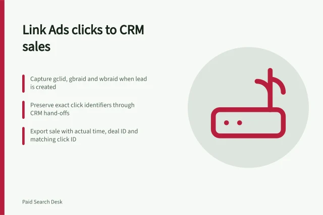 Link Ads clicks to CRM sales: Capture gclid, gbraid and wbraid when lead is created; Preserve exact click identifiers through CRM hand-offs; Export sale with actual time, deal ID and matching click ID. Matching click identifiers to a CRM sales outcome