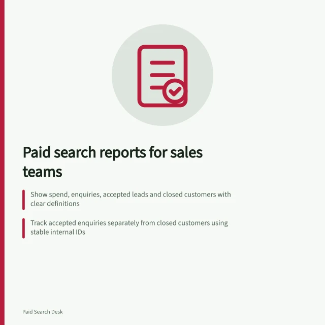 Paid search reports for sales teams: Show spend, enquiries, accepted leads and closed customers with clear definitions; Track accepted enquiries separately from closed customers using stable internal IDs; Use a decision log to highlight next actions and evidence needed. Paid search reporting for sales teams