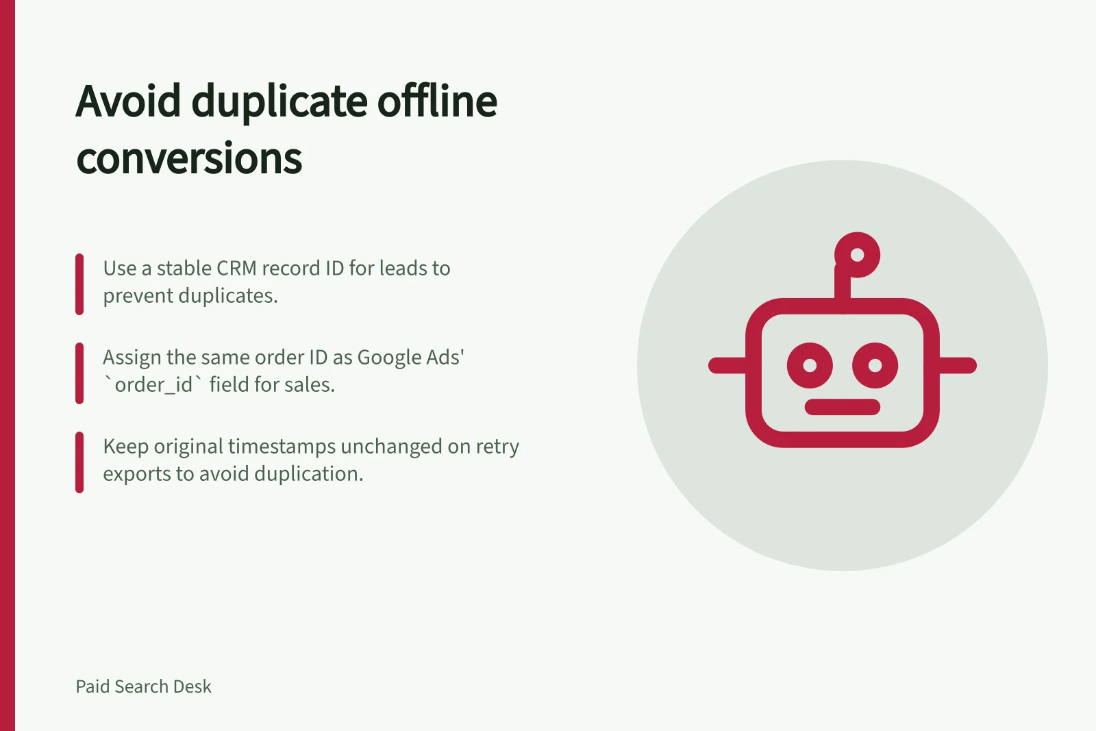 Avoid duplicate offline conversions: Use a stable CRM record ID for leads to prevent duplicates.; Assign the same order ID as Google Ads' `order_id` field for sales.; Keep original timestamps unchanged on retry exports to avoid duplication.