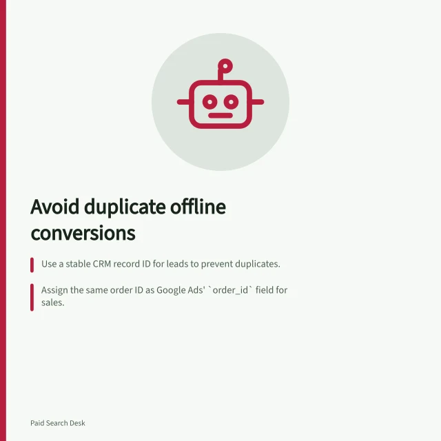 Avoid duplicate offline conversions: Use a stable CRM record ID for leads to prevent duplicates.; Assign the same order ID as Google Ads' `order_id` field for sales.; Keep original timestamps unchanged on retry exports to avoid duplication. Preventing duplicate offline conversions