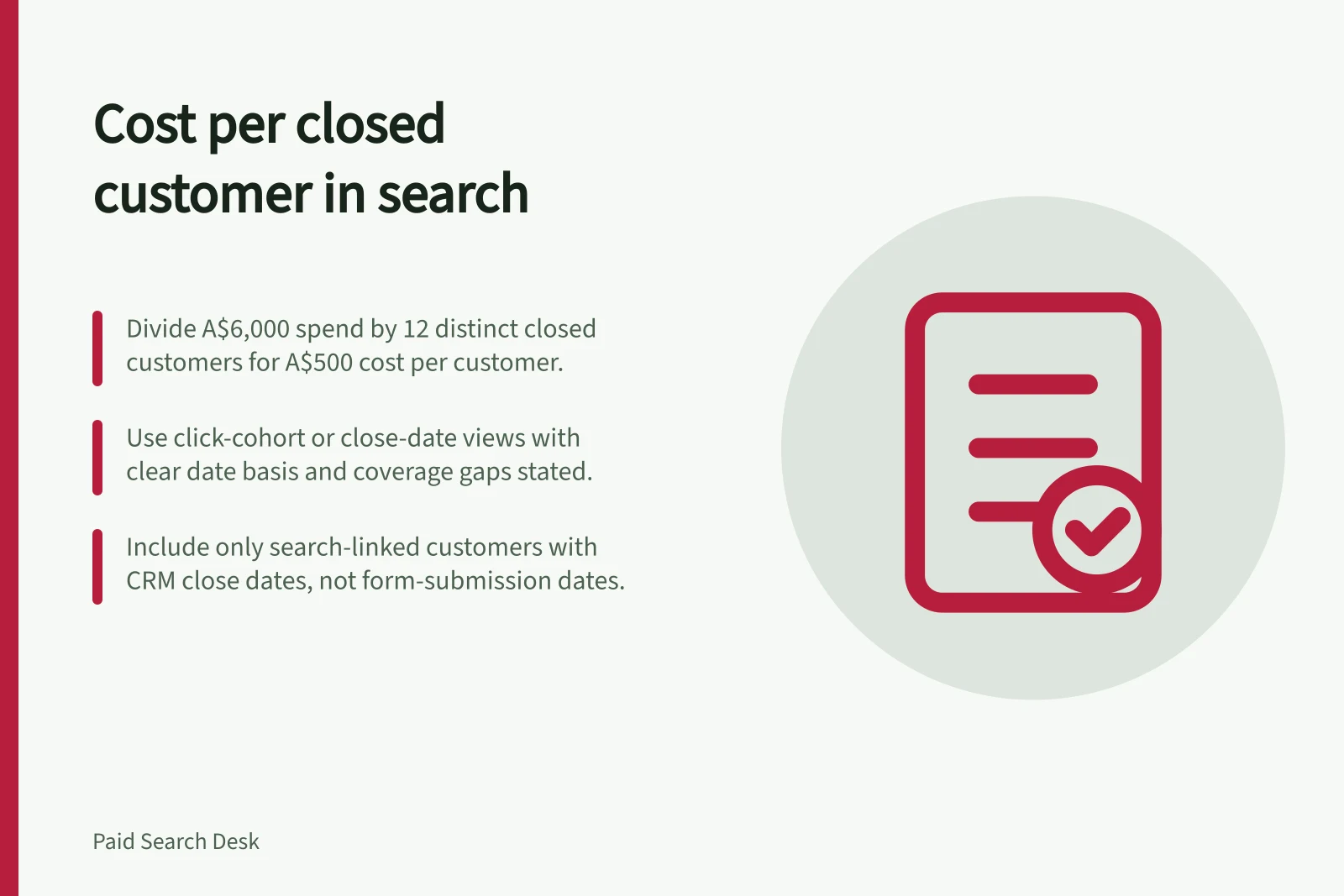 Cost per closed customer in search: Divide A$6,000 spend by 12 distinct closed customers for A$500 cost per customer.; Use click-cohort or close-date views with clear date basis and coverage gaps stated.; Include only search-linked customers with CRM close dates, not form-submission dates.