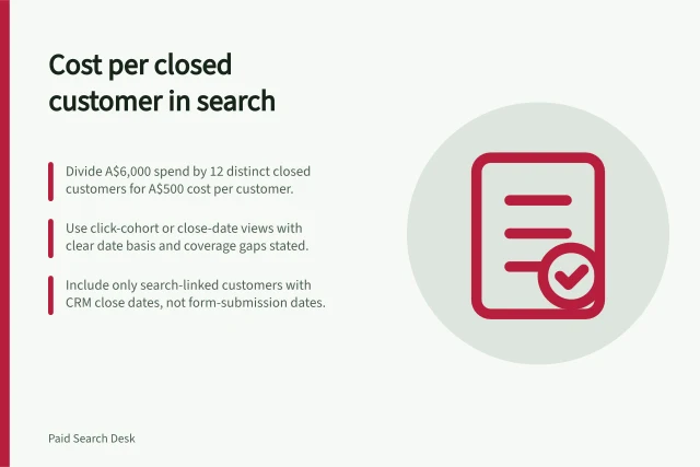 Cost per closed customer in search: Divide A$6,000 spend by 12 distinct closed customers for A$500 cost per customer.; Use click-cohort or close-date views with clear date basis and coverage gaps stated.; Include only search-linked customers with CRM close dates, not form-submission dates. Reporting cost per closed customer from search