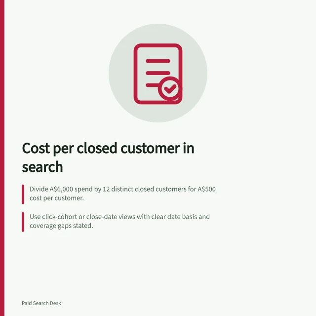 Cost per closed customer in search: Divide A$6,000 spend by 12 distinct closed customers for A$500 cost per customer.; Use click-cohort or close-date views with clear date basis and coverage gaps stated.; Include only search-linked customers with CRM close dates, not form-submission dates. Reporting cost per closed customer from search