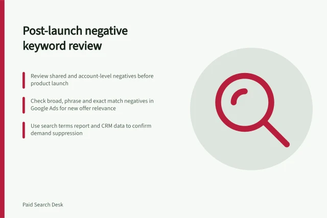 Post-launch negative keyword review: Review shared and account-level negatives before product launch; Check broad, phrase and exact match negatives in Google Ads for new offer relevance; Use search terms report and CRM data to confirm demand suppression. Reviewing negatives after a new product launch