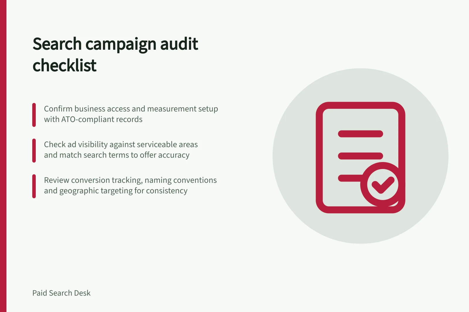 Search campaign audit checklist: Confirm business access and measurement setup with ATO-compliant records; Check ad visibility against serviceable areas and match search terms to offer accuracy; Review conversion tracking, naming conventions and geographic targeting for consistency