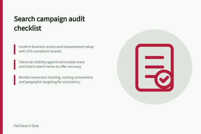 Search campaign audit checklist: Confirm business access and measurement setup with ATO-compliant records; Check ad visibility against serviceable areas and match search terms to offer accuracy; Review conversion tracking, naming conventions and geographic targeting for consistency. Search campaign account audits