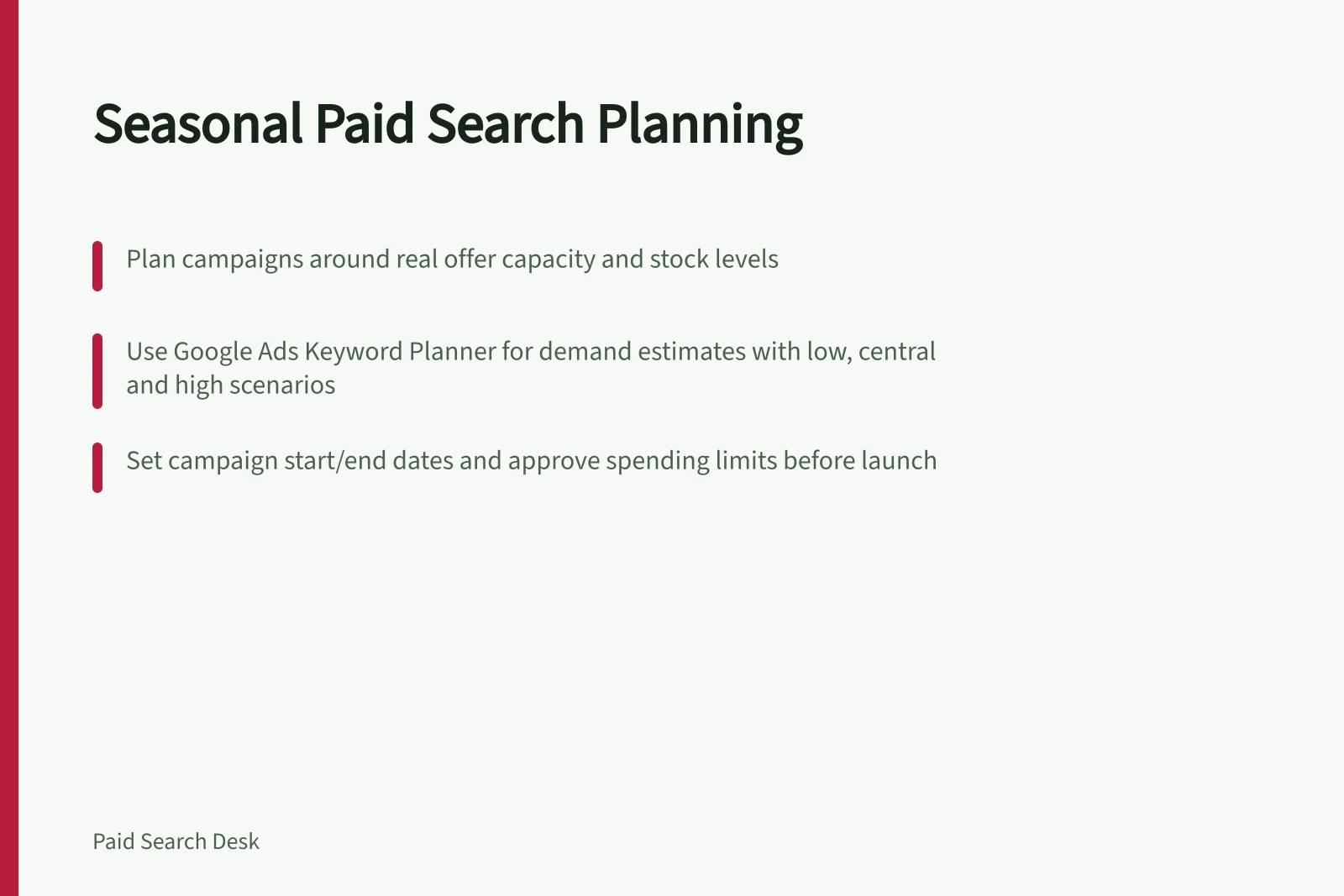 Seasonal Paid Search Planning: Plan campaigns around real offer capacity and stock levels; Use Google Ads Keyword Planner for demand estimates with low, central and high scenarios; Set campaign start/end dates and approve spending limits before launch